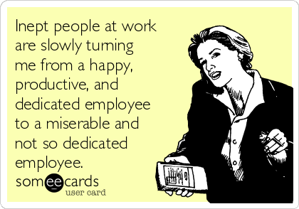 Inept people at work
are slowly turning
me from a happy, 
productive, and
dedicated employee
to a miserable and
not so dedicated
employee.