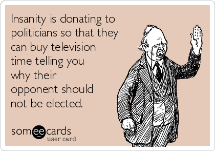 Insanity is donating to
politicians so that they
can buy television
time telling you
why their
opponent should
not be elected.