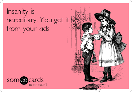 Insanity is
hereditary. You get it
from your kids