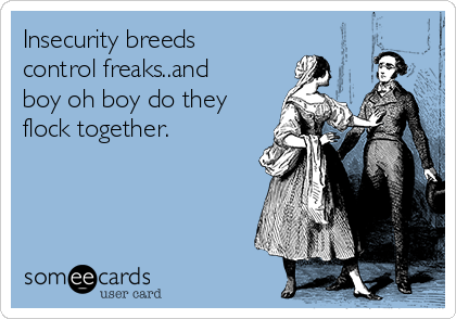 Insecurity breeds
control freaks..and
boy oh boy do they
flock together.