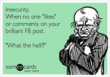 Insecurity.
When no one "likes"
or comments on your
brilliant FB post.

"What the hell?!"