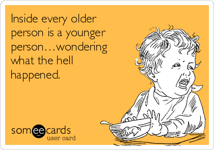 Inside every older
person is a younger
person…wondering
what the hell
happened.
