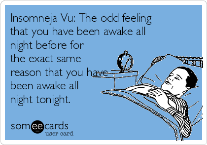 Insomneja Vu: The odd feeling
that you have been awake all
night before for
the exact same
reason that you have
been awake all
night tonight.