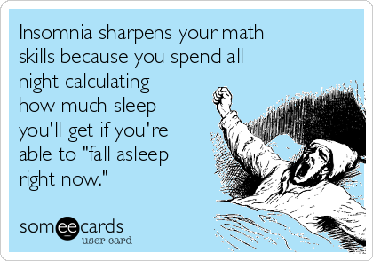 Insomnia sharpens your math
skills because you spend all
night calculating
how much sleep
you'll get if you're
able to "fall asleep
right now."