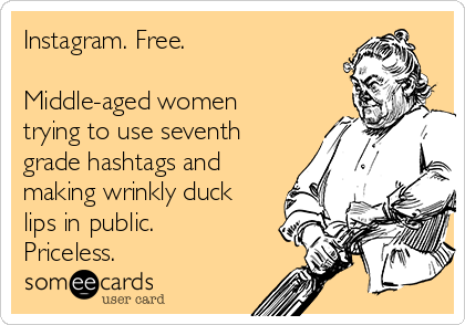 Instagram. Free.

Middle-aged women
trying to use seventh
grade hashtags and
making wrinkly duck
lips in public.
Priceless.