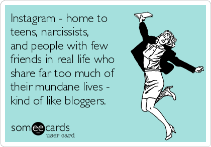 Instagram - home to
teens, narcissists,
and people with few
friends in real life who
share far too much of
their mundane lives -
kind of like bloggers.