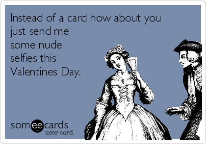 Instead of a card how about you
just send me
some nude
selfies this
Valentines Day.