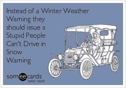 Instead of a Winter Weather
Warning they
should issue a
Stupid People
Can't Drive in
Snow
Warning