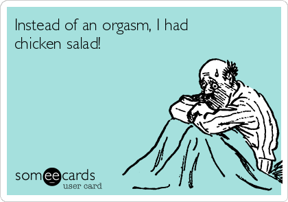 Instead of an orgasm, I had
chicken salad!