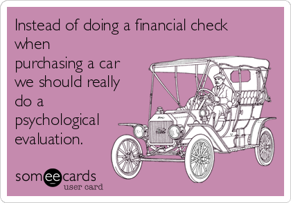 Instead of doing a financial check
when
purchasing a car
we should really
do a
psychological
evaluation.
