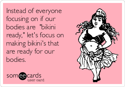 Instead of everyone 
focusing on if our
bodies are  "bikini
ready," let's focus on
making bikini's that
are ready for our
bodies. 