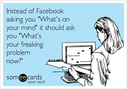 Instead of Facebook
asking you "What's on
your mind" it should ask
you "What's
your freaking
problem
now?"
