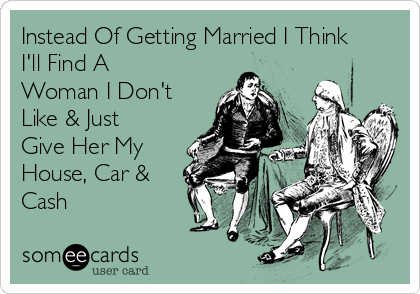 Instead Of Getting Married I Think
I'll Find A
Woman I Don't
Like & Just
Give Her My
House, Car &
Cash