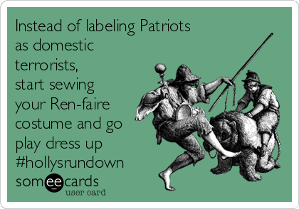Instead of labeling Patriots 
as domestic
terrorists,
start sewing
your Ren-faire
costume and go
play dress up
#hollysrundown