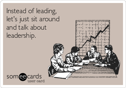 Instead of leading,
let's just sit around 
and talk about 
leadership.