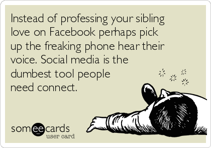 Instead of professing your sibling
love on Facebook perhaps pick
up the freaking phone hear their
voice. Social media is the
dumbest tool people
need connect. 
