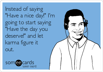 Instead of saying
"Have a nice day!" I'm
going to start saying
"Have the day you
deserve!" and let
karma figure it
out.