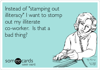 Instead of "stamping out
illiteracy" I want to stomp
out my illiterate
co-worker.  Is that a
bad thing?