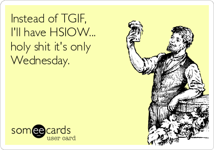 Instead of TGIF, 
I'll have HSIOW...
holy shit it's only
Wednesday.