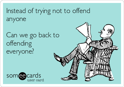 Instead of trying not to offend
anyone

Can we go back to
offending
everyone?