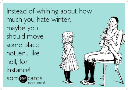 Instead of whining about how
much you hate winter,
maybe you
should move
some place
hotter... like
hell, for
instance!