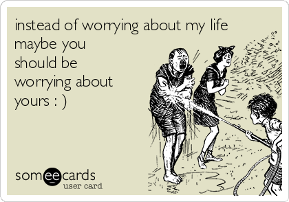 instead of worrying about my life
maybe you
should be
worrying about
yours : )

