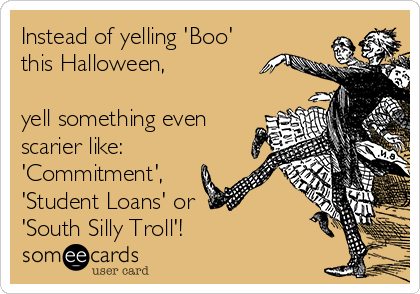 Instead of yelling 'Boo'
this Halloween,

yell something even
scarier like:
'Commitment',
'Student Loans' or 
'South Silly Troll'!