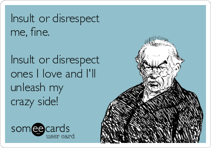 Insult or disrespect
me, fine.

Insult or disrespect
ones I love and I'll
unleash my
crazy side! 