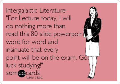 Intergalactic Literature:
"For Lecture today, I will
do nothing more than
read this 80 slide powerpoint
word for word and
insinuate that every
point will be on the exam. Good
luck studying!"