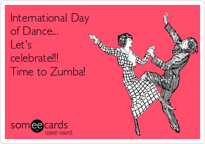 International Day
of Dance... 
Let's
celebrate!!! 
Time to Zumba!