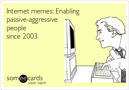 Internet memes: Enabling
passive-aggressive
people
since 2003.