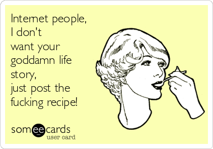 Internet people, 
I don't
want your
goddamn life
story, 
just post the
fucking recipe!