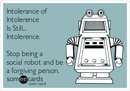 Intolerance of
Intolerence
Is Still...
Intolerence.

Stop being a
social robot and be
a forgiving person.