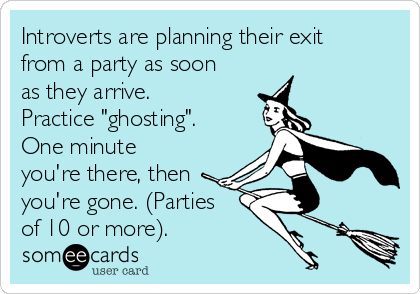 Introverts are planning their exit
from a party as soon
as they arrive.
Practice "ghosting".
One minute
you're there, then
you're gone. (Parties
of 10 or more).