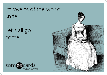 Introverts of the world
unite! 

Let's all go
home!