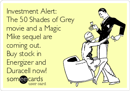 Investment Alert:
The 50 Shades of Grey
movie and a Magic
Mike sequel are
coming out.
Buy stock in
Energizer and
Duracell now!