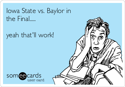 Iowa State vs. Baylor in
the Final.....

yeah that'll work! 