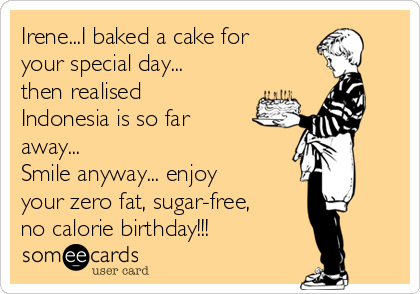 Irene...I baked a cake for
your special day...
then realised
Indonesia is so far
away...
Smile anyway... enjoy
your zero fat, sugar-free,
no calorie birthday!!!