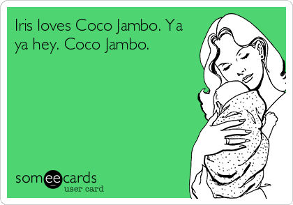 Iris loves Coco Jambo. Ya
ya hey. Coco Jambo.
