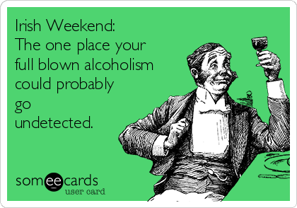 Irish Weekend: 
The one place your
full blown alcoholism
could probably
go
undetected. 