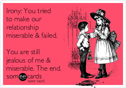 Irony: You tried
to make our
relationship
miserable & failed.

You are still
jealous of me &
miserable. The end.