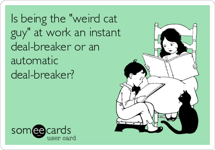 Is being the "weird cat
guy" at work an instant
deal-breaker or an
automatic
deal-breaker?