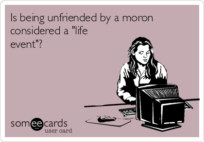 Is being unfriended by a moron
considered a "life
event"? 