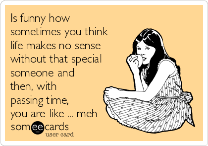 Is funny how sometimes you think life makes no sense without that special  someone and then, with passing time, you are like ... meh | Breakup Ecard