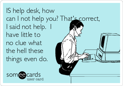 IS help desk, how
can I not help you? That's correct,
I said not help.  I
have little to
no clue what
the hell these
things even do.