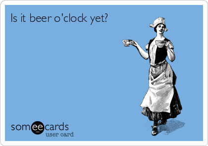 Is it beer o'clock yet?
