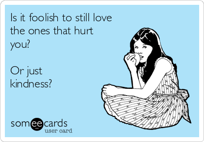 Is it foolish to still love
the ones that hurt
you?

Or just
kindness?