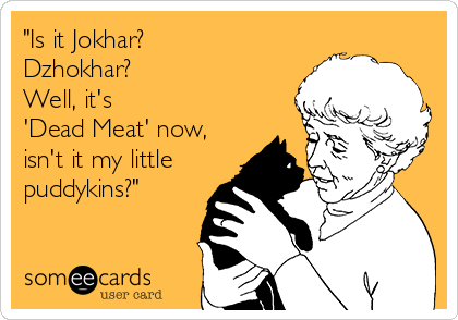 "Is it Jokhar?
Dzhokhar?  
Well, it's
'Dead Meat' now,
isn't it my little
puddykins?"