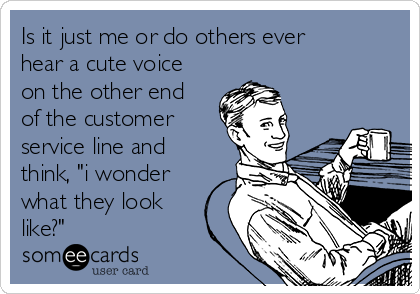 Is it just me or do others ever
hear a cute voice
on the other end
of the customer
service line and
think, "i wonder
what they look
like?"