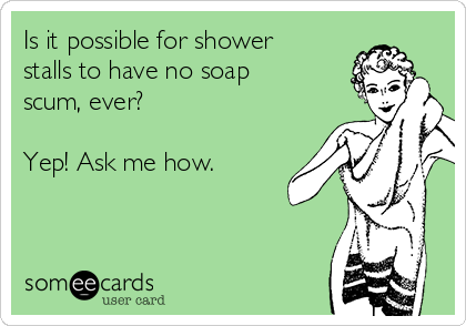 Is it possible for shower
stalls to have no soap
scum, ever?

Yep! Ask me how.
